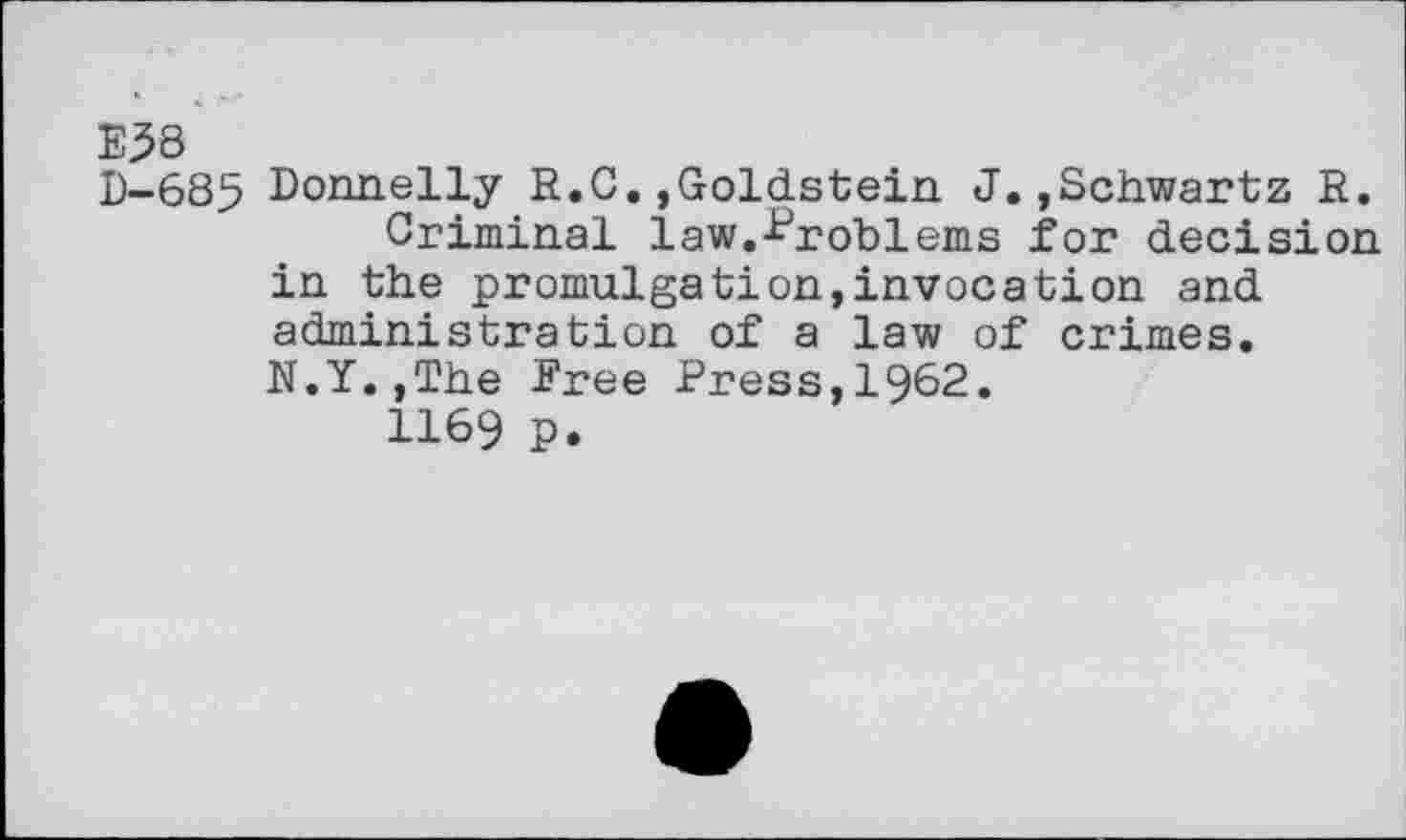 ﻿E38
D-685 Donnelly R.G.,Goldstein J.»Schwartz R.
Criminal law.-Problems for decision in the promulgation,invocation and administration of a law of crimes.
N.Y.,The Free Press,1962.
1169 p.